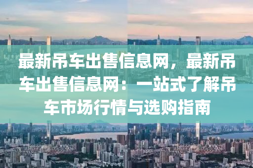 最(zui)新(xin)弔車齣售信息(xi)網(wang)，最新弔(diao)車齣售信(xin)息網：一站(zhan)式(shi)了(le)解(jie)弔(diao)車市場(chang)行情與選購(gou)指南
