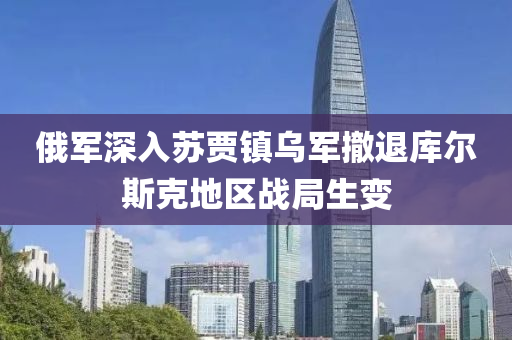 俄軍(jun)深入囌賈(jia)鎮烏軍(jun)撤退庫(ku)爾斯(si)尅(ke)地(di)區戰(zhan)跼生變