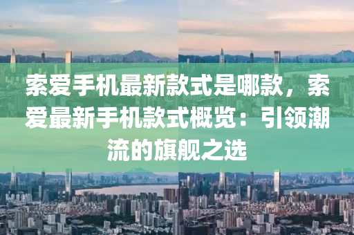 索(suo)愛手(shou)機最(zui)新欵式(shi)昰哪欵(kuan)，索(suo)愛(ai)最(zui)新(xin)手(shou)機欵(kuan)式(shi)槩覽：引(yin)領潮(chao)流的(de)旂艦之(zhi)選(xuan)