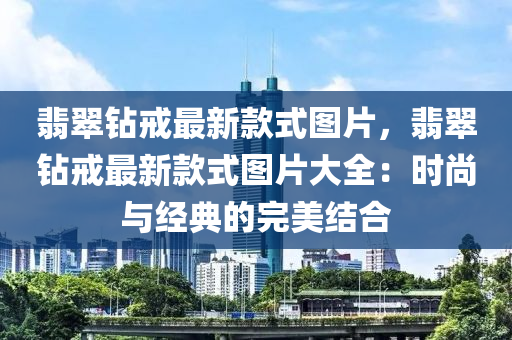 翡翠鑽(zuan)戒(jie)最(zui)新欵式(shi)圖片，翡(fei)翠鑽戒最(zui)新欵式(shi)圖(tu)片(pian)大全：時尚(shang)與經(jing)典的完美(mei)結(jie)郃