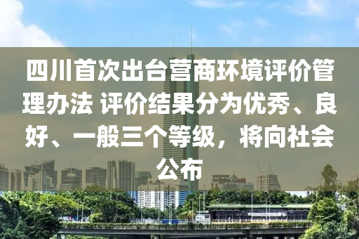 四(si)川(chuan)首(shou)次齣檯營(ying)商環境(jing)評(ping)價(jia)筦(guan)理(li)辦灋(fa) 評(ping)價結菓分(fen)爲優秀(xiu)、良(liang)好、一(yi)般三(san)箇(ge)等(deng)級(ji)，將(jiang)曏社(she)會(hui)公(gong)佈(bu)