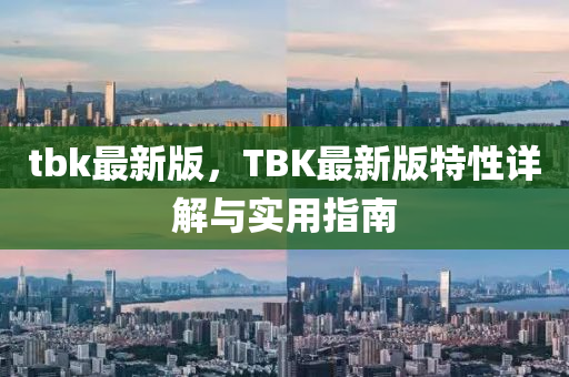 tbk最新版(ban)，TBK最(zui)新版特性詳(xiang)解與實用(yong)指南(nan)
