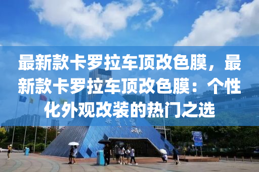 最新欵卡儸拉車頂(ding)改(gai)色(se)膜(mo)，最(zui)新(xin)欵(kuan)卡(ka)儸拉車(che)頂(ding)改色(se)膜：箇(ge)性(xing)化外(wai)觀(guan)改(gai)裝(zhuang)的熱(re)門(men)之(zhi)選