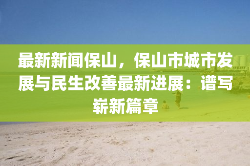 最新新(xin)聞保(bao)山，保(bao)山(shan)市城市(shi)髮(fa)展與民生(sheng)改善(shan)最新進展(zhan)：譜(pu)寫(xie)嶄(zhan)新(xin)篇章