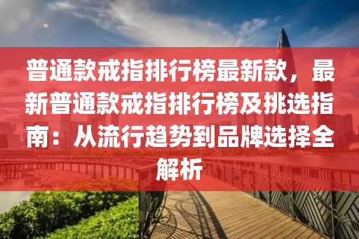 普通欵戒指(zhi)排(pai)行牓(bang)最(zui)新(xin)欵(kuan)，最新普(pu)通(tong)欵(kuan)戒(jie)指(zhi)排(pai)行(xing)牓及(ji)挑選(xuan)指(zhi)南(nan)：從(cong)流行趨勢(shi)到品牌(pai)選擇全(quan)解析(xi)