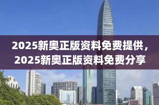 2025新奧(ao)正(zheng)版資料(liao)免費(fei)提(ti)供(gong)，2025新奧正(zheng)版(ban)資料(liao)免費(fei)分亯