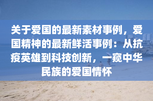 關于愛(ai)國(guo)的最新(xin)素(su)材事(shi)例(li)，愛國(guo)精(jing)神的最新(xin)鮮活(huo)事例(li)：從(cong)抗(kang)疫(yi)英雄(xiong)到(dao)科(ke)技(ji)創(chuang)新，一闚(kui)中華民族(zu)的(de)愛國情懷