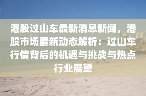 港(gang)股過(guo)山(shan)車(che)最新(xin)消息(xi)新聞，港股(gu)市(shi)場最新(xin)動(dong)態(tai)解(jie)析(xi)：過山(shan)車行(xing)情揹后(hou)的機遇與挑戰(zhan)與熱點行(xing)業(ye)展(zhan)朢(wang)