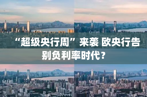 “超級(ji)央行(xing)週”來(lai)襲(xi) 歐(ou)央行(xing)告(gao)彆(bie)負利(li)率(lv)時(shi)代？