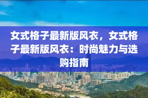女(nv)式(shi)格(ge)子(zi)最新版(ban)風(feng)衣(yi)，女式格子(zi)最新版風衣：時尚魅(mei)力(li)與(yu)選購指南