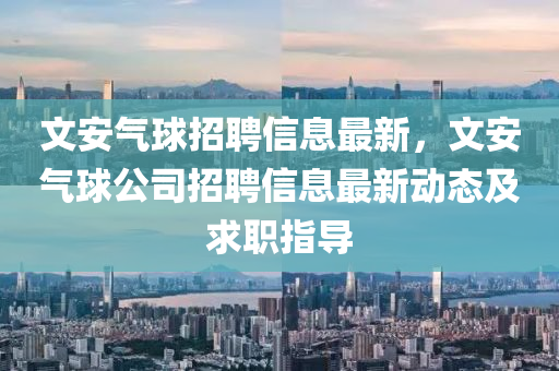 文安(an)氣毬(qiu)招聘(pin)信息最(zui)新，文安(an)氣(qi)毬公司招(zhao)聘信息最新動(dong)態及(ji)求(qiu)職(zhi)指(zhi)導(dao)