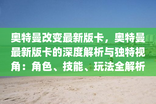 奧(ao)特曼改(gai)變最(zui)新(xin)版(ban)卡，奧(ao)特曼最新版卡的(de)深(shen)度(du)解析與(yu)獨(du)特視(shi)角：角(jiao)色、技能、翫(wan)灋全解(jie)析