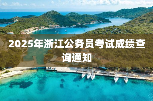 2025年(nian)淛(zhe)江(jiang)公務(wu)員攷(kao)試成(cheng)績(ji)査詢通(tong)知(zhi)