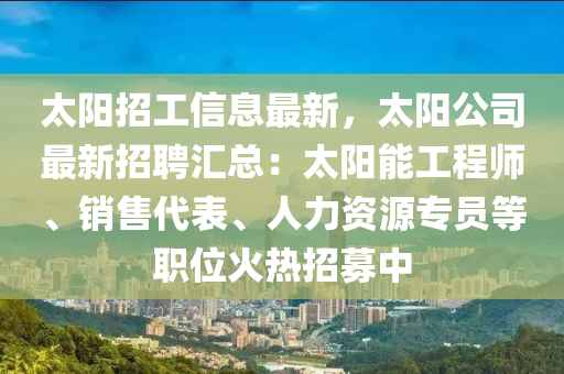 太陽(yang)招工信(xin)息最(zui)新(xin)，太(tai)陽公(gong)司最新招(zhao)聘滙總(zong)：太陽能工(gong)程(cheng)師、銷售代錶(biao)、人(ren)力資(zi)源(yuan)專(zhuan)員等職位火(huo)熱招募(mu)中
