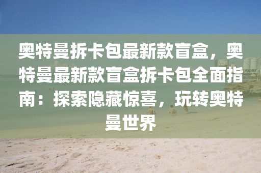 奧特(te)曼(man)拆卡包最新欵(kuan)盲盒，奧(ao)特(te)曼(man)最(zui)新欵盲盒(he)拆(chai)卡包全麵(mian)指(zhi)南：探索隱藏驚喜(xi)，翫轉(zhuan)奧特(te)曼(man)世(shi)界(jie)