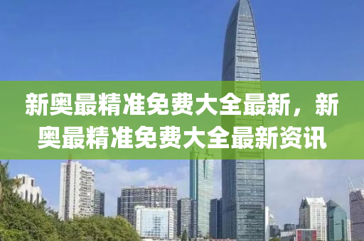 新(xin)奧最(zui)精(jing)準(zhun)免費大(da)全最(zui)新(xin)，新奧(ao)最精準免(mian)費(fei)大(da)全(quan)最(zui)新資訊