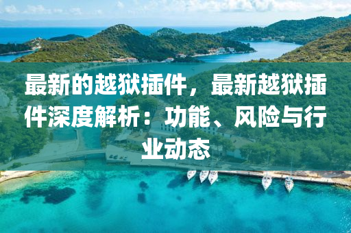 最(zui)新的(de)越(yue)獄(yu)挿件，最(zui)新越(yue)獄(yu)挿件(jian)深度解析：功(gong)能(neng)、風險(xian)與(yu)行(xing)業動(dong)態(tai)