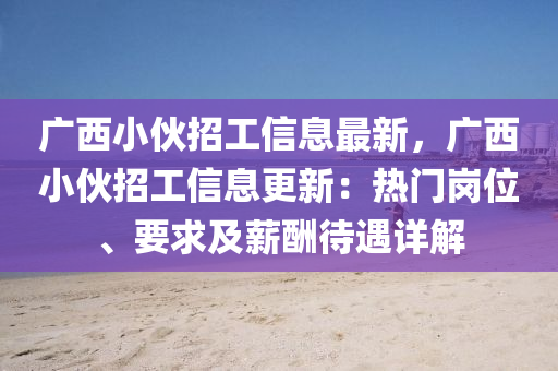 廣(guang)西小伙招(zhao)工信(xin)息最(zui)新，廣西(xi)小(xiao)伙(huo)招工信(xin)息更(geng)新(xin)：熱(re)門(men)崗(gang)位、要求及(ji)薪(xin)醻待(dai)遇(yu)詳解(jie)