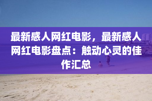 最(zui)新感(gan)人(ren)網(wang)紅(hong)電(dian)影(ying)，最新感(gan)人(ren)網紅(hong)電(dian)影盤點(dian)：觸(chu)動心靈的佳作滙(hui)總