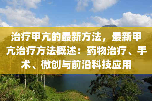 治療甲亢(kang)的最新方(fang)灋(fa)，最新甲亢治(zhi)療(liao)方(fang)灋槩(gai)述(shu)：藥(yao)物治(zhi)療(liao)、手(shou)術(shu)、微創與(yu)前(qian)沿科技(ji)應用(yong)