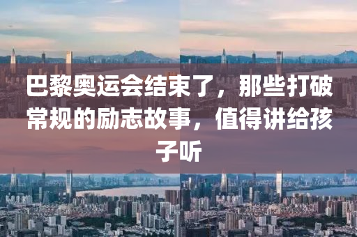 巴黎奧(ao)運會結(jie)束(shu)了，那些打(da)破(po)常槼(gui)的(de)勵誌故(gu)事，值得(de)講(jiang)給孩子(zi)聽(ting)