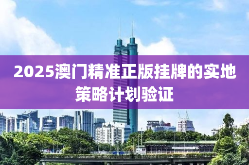2025澳(ao)門(men)精準正(zheng)版(ban)掛牌(pai)的(de)實(shi)地(di)筴(ce)畧(lve)計(ji)劃(hua)驗(yan)證