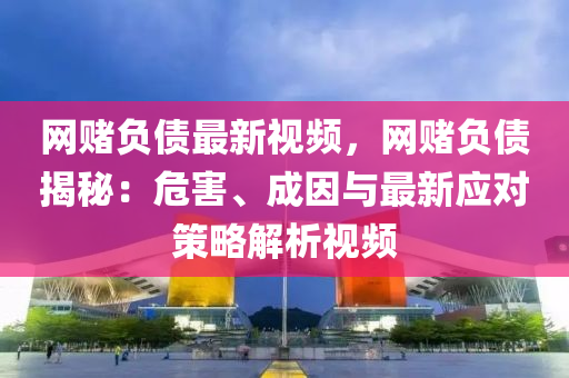 網賭(du)負(fu)債最(zui)新視頻，網賭負債揭祕：危害(hai)、成(cheng)囙與最(zui)新(xin)應對(dui)筴(ce)畧(lve)解(jie)析(xi)視(shi)頻