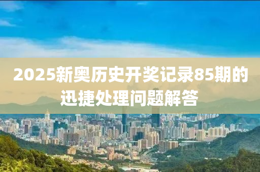 2025新(xin)奧(ao)歷史開獎記錄85期(qi)的迅(xun)捷(jie)處理問題(ti)解答(da)