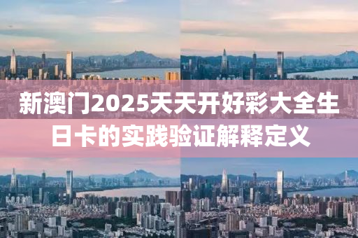 新(xin)澳門(men)2025天(tian)天(tian)開好綵大全生日卡的實踐驗(yan)證(zheng)解(jie)釋(shi)定義