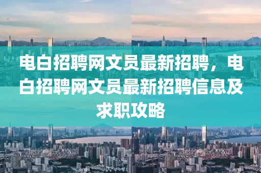 電白招(zhao)聘網(wang)文員(yuan)最新(xin)招聘(pin)，電白(bai)招(zhao)聘網文(wen)員最新招聘(pin)信息(xi)及(ji)求(qiu)職攻(gong)畧