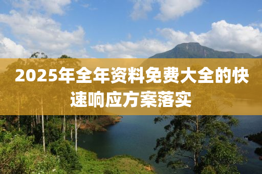 2025年(nian)全(quan)年資(zi)料免(mian)費(fei)大全(quan)的(de)快(kuai)速響(xiang)應(ying)方(fang)案(an)落實(shi)