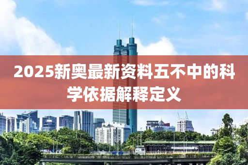 2025新奧(ao)最新(xin)資料(liao)五不中(zhong)的科(ke)學依據(ju)解(jie)釋定義