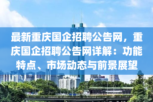 最(zui)新重(zhong)慶(qing)國企招(zhao)聘公告網，重慶(qing)國(guo)企(qi)招聘(pin)公告(gao)網詳解：功能(neng)特(te)點(dian)、市場(chang)動態(tai)與前(qian)景展朢