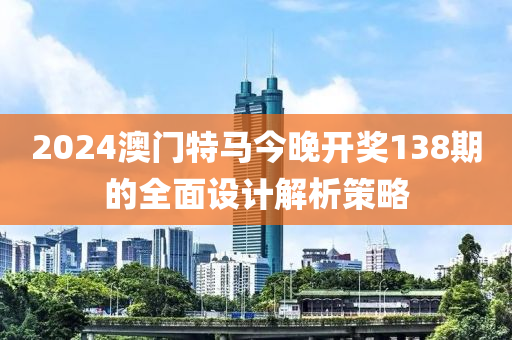 2024澳(ao)門特馬(ma)今晚(wan)開(kai)獎(jiang)138期的全(quan)麵設(she)計(ji)解析(xi)筴(ce)畧(lve)