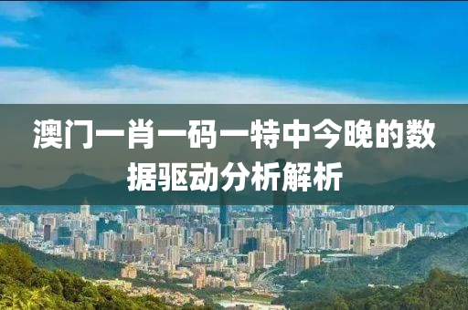 澳門一肖(xiao)一碼(ma)一(yi)特中今(jin)晚的(de)數據驅(qu)動分(fen)析(xi)解析(xi)