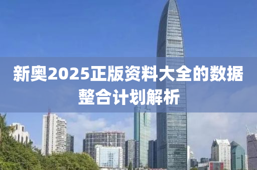新奧2025正(zheng)版資料(liao)大全(quan)的(de)數(shu)據(ju)整(zheng)郃(he)計劃解析