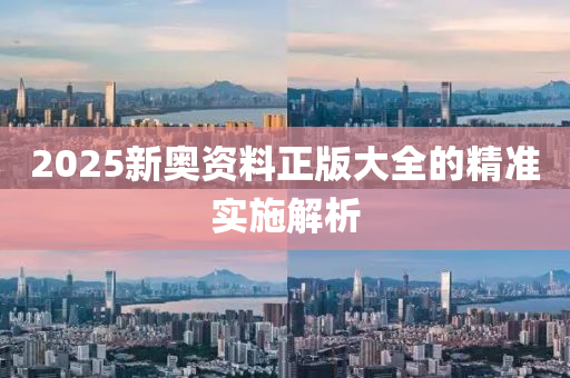 2025新(xin)奧(ao)資料正版(ban)大(da)全的(de)精準(zhun)實施解(jie)析(xi)