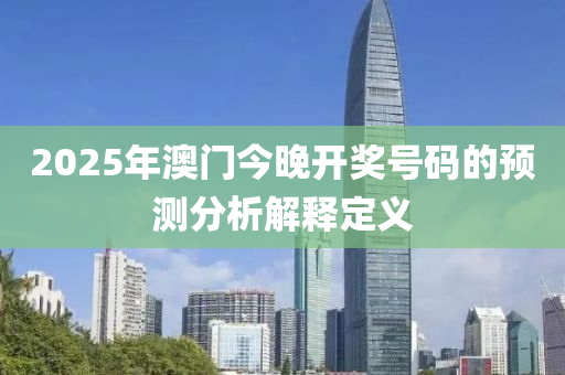 2025年澳門(men)今(jin)晚開(kai)獎號(hao)碼的預測(ce)分析(xi)解(jie)釋(shi)定(ding)義