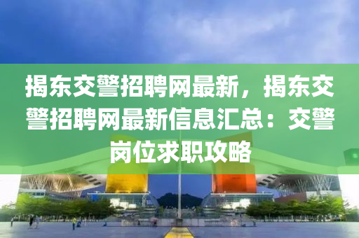 揭(jie)東交(jiao)警招(zhao)聘(pin)網最(zui)新，揭東(dong)交警(jing)招聘(pin)網最(zui)新信息(xi)滙(hui)總：交(jiao)警(jing)崗位求(qiu)職攻畧