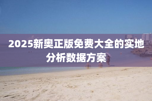 2025新奧(ao)正版免費(fei)大(da)全(quan)的實(shi)地分析(xi)數據(ju)方案(an)
