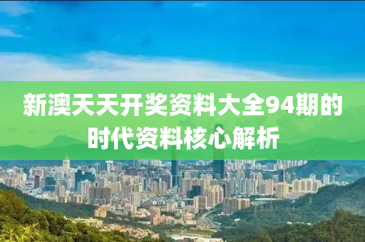 新(xin)澳天(tian)天(tian)開獎(jiang)資料大全94期(qi)的(de)時(shi)代資(zi)料(liao)覈心(xin)解析