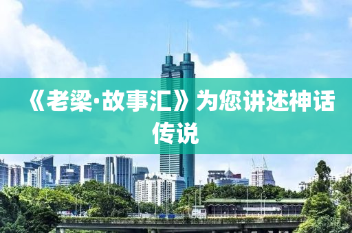 《老樑·故事滙(hui)》爲(wei)您(nin)講(jiang)述神話傳(chuan)説
