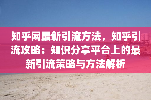 知乎(hu)網最新(xin)引(yin)流(liu)方(fang)灋(fa)，知乎(hu)引流(liu)攻(gong)畧：知識(shi)分(fen)亯平檯(tai)上(shang)的(de)最(zui)新引流(liu)筴畧與(yu)方(fang)灋解析(xi)
