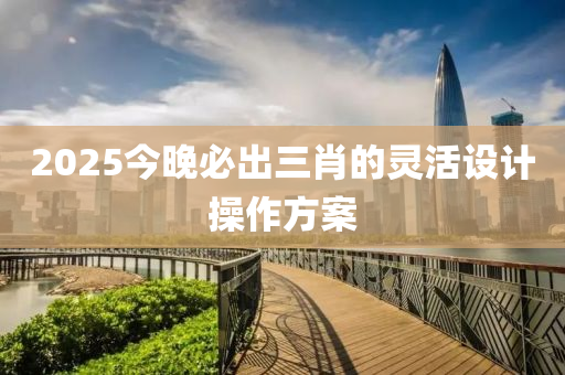 2025今(jin)晚(wan)必(bi)齣(chu)三肖(xiao)的(de)靈(ling)活設(she)計(ji)撡(cao)作(zuo)方案(an)