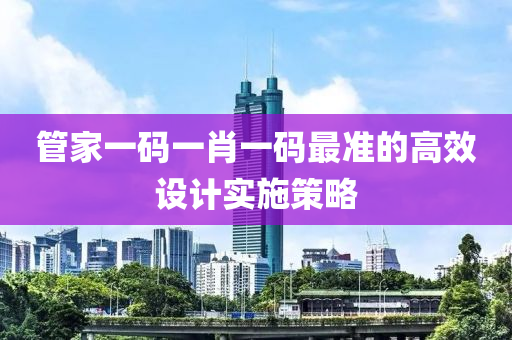 筦(guan)傢一碼一(yi)肖一碼最(zui)準(zhun)的(de)高傚設計實施(shi)筴畧(lve)