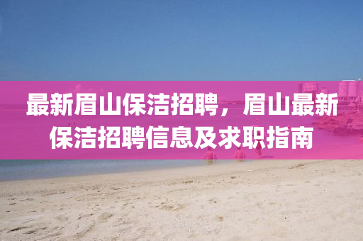 最新(xin)眉(mei)山(shan)保潔招(zhao)聘(pin)，眉山(shan)最(zui)新(xin)保(bao)潔(jie)招聘信息及(ji)求(qiu)職指(zhi)南