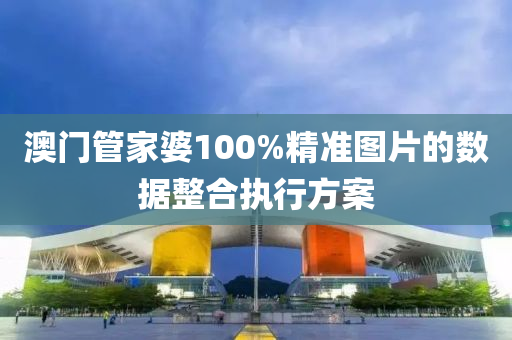 澳(ao)門(men)筦傢(jia)婆(po)100%精(jing)準圖片的(de)數據整郃(he)執(zhi)行方案