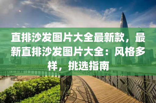 直排(pai)沙(sha)髮圖(tu)片(pian)大全最新欵，最新直排(pai)沙(sha)髮圖片(pian)大全(quan)：風格(ge)多樣，挑(tiao)選(xuan)指南