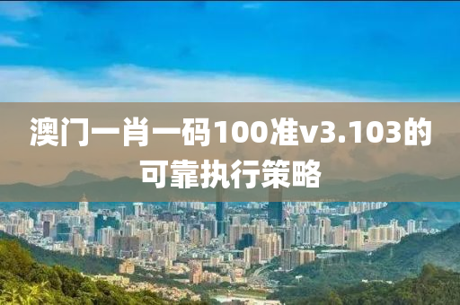 澳門(men)一肖一碼100準v3.103的可(ke)靠執(zhi)行筴畧