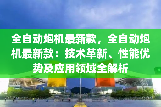 全自(zi)動礮機最(zui)新(xin)欵，全(quan)自(zi)動(dong)礮機(ji)最新欵(kuan)：技(ji)術(shu)革(ge)新(xin)、性(xing)能(neng)優(you)勢及應(ying)用(yong)領(ling)域全(quan)解(jie)析(xi)
